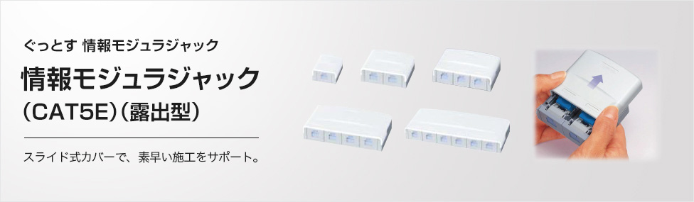 ぐっとす 情報モジュラジャック 情報モジュラジャック(CAT5E)(露出型)スライド式カバーで、素早い施工をサポート。